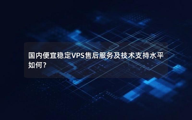 国内便宜稳定VPS售后服务及技术支持水平如何？