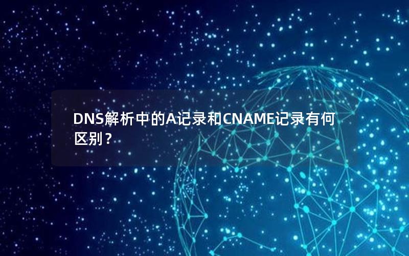 DNS解析中的A记录和CNAME记录有何区别？