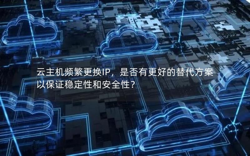 云主机频繁更换IP，是否有更好的替代方案以保证稳定性和安全性？