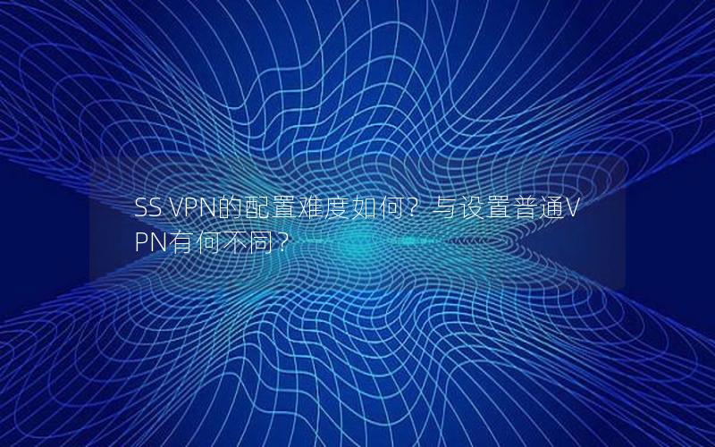 SS VPN的配置难度如何？与设置普通VPN有何不同？