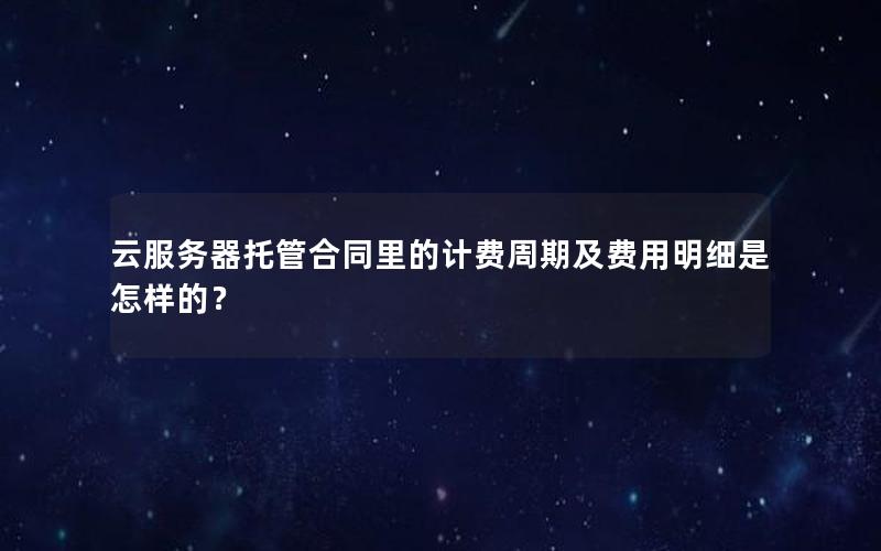 云服务器托管合同里的计费周期及费用明细是怎样的？