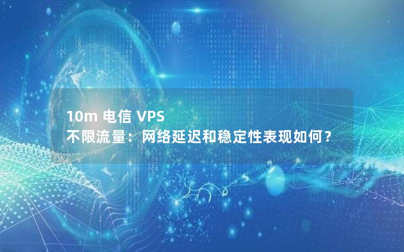 10m 电信 VPS 不限流量：网络延迟和稳定性表现如何？