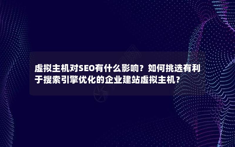 虚拟主机对SEO有什么影响？如何挑选有利于搜索引擎优化的企业建站虚拟主机？