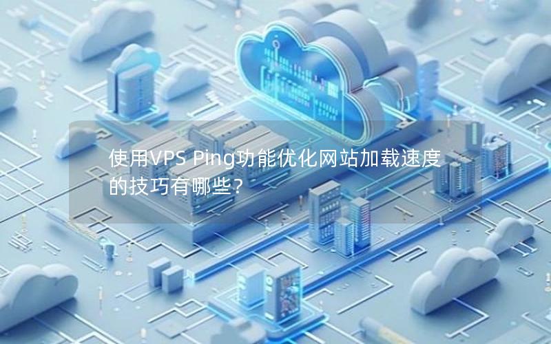 使用VPS Ping功能优化网站加载速度的技巧有哪些？