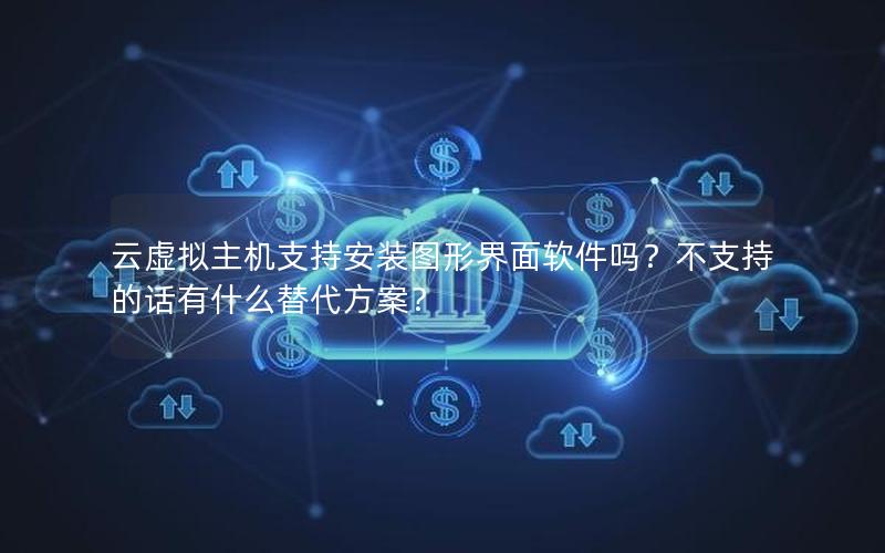 云虚拟主机支持安装图形界面软件吗？不支持的话有什么替代方案？