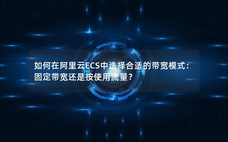 如何在阿里云ECS中选择合适的带宽模式：固定带宽还是按使用流量？