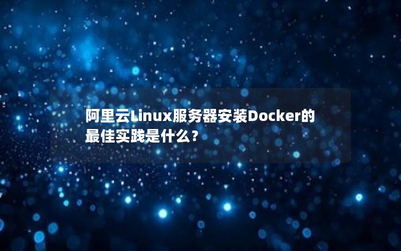 阿里云Linux服务器安装Docker的最佳实践是什么？