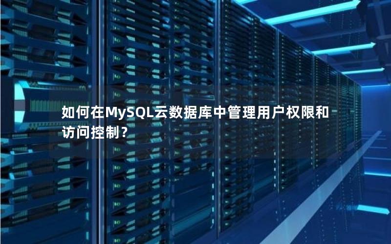 如何在MySQL云数据库中管理用户权限和访问控制？