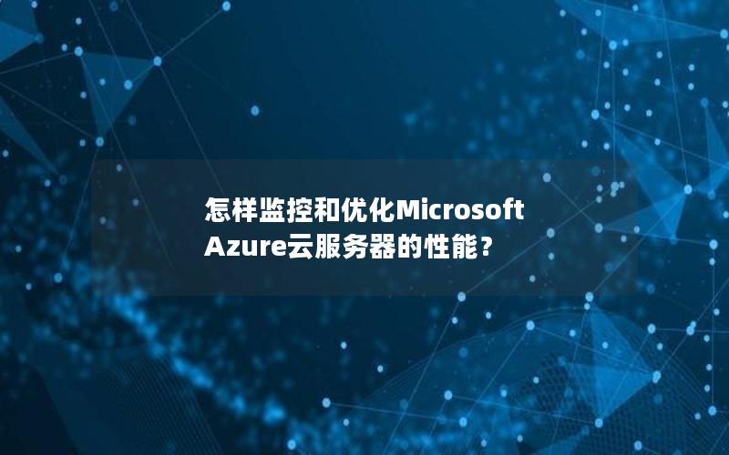 怎样监控和优化Microsoft Azure云服务器的性能？