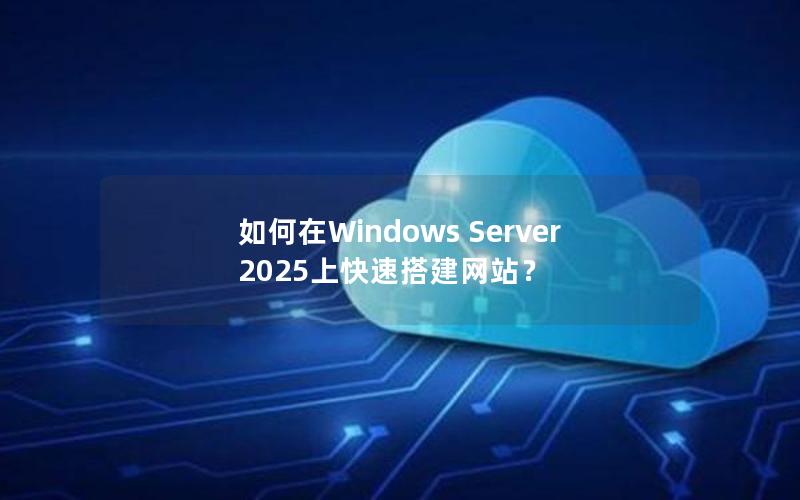 如何在Windows Server 2025上快速搭建网站？