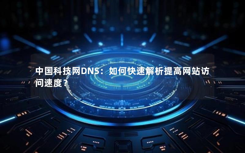 中国科技网DNS：如何快速解析提高网站访问速度？