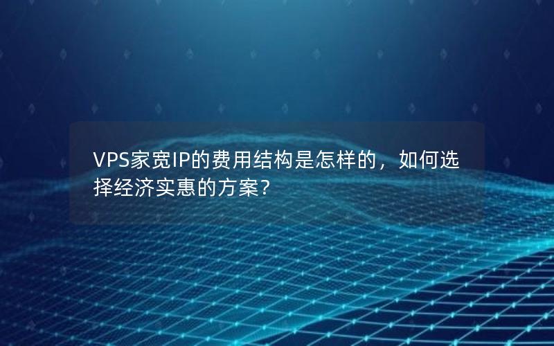 VPS家宽IP的费用结构是怎样的，如何选择经济实惠的方案？