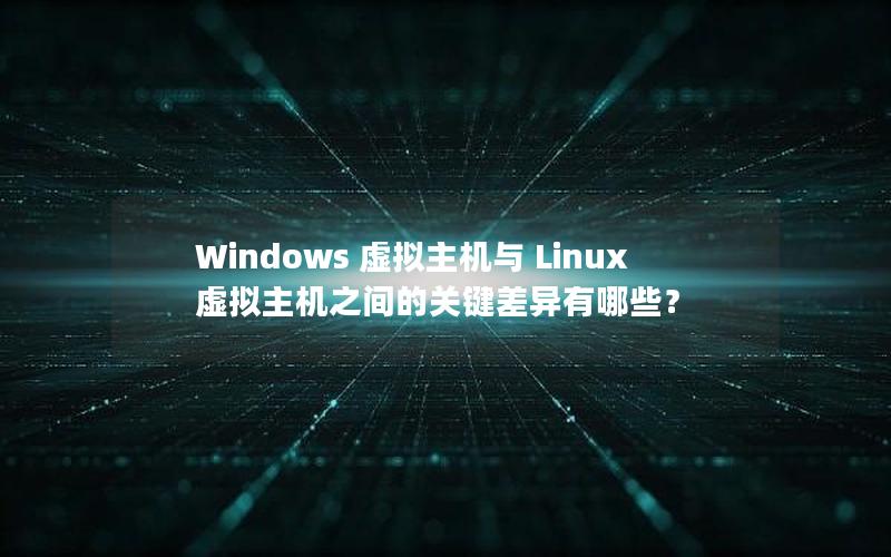 Windows 虚拟主机与 Linux 虚拟主机之间的关键差异有哪些？