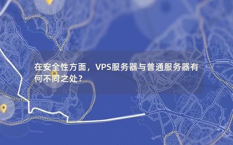 在安全性方面，VPS服务器与普通服务器有何不同之处？