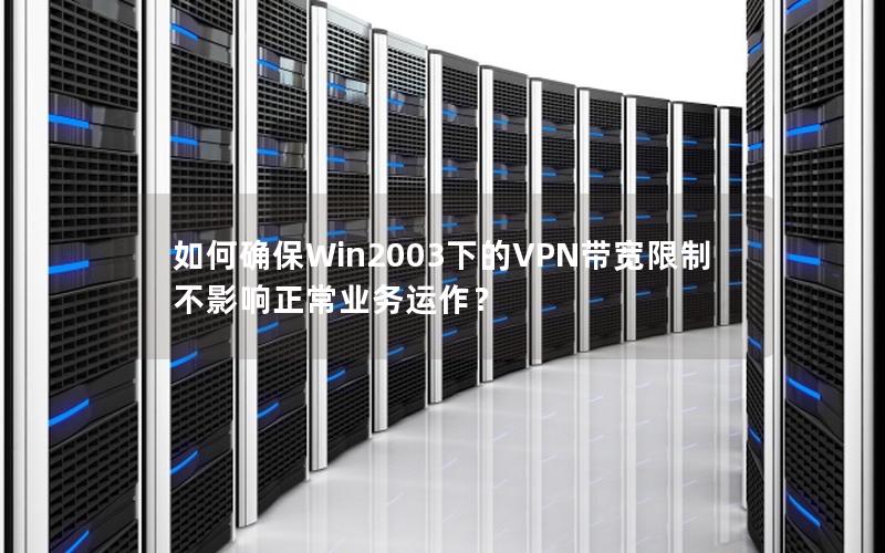 如何确保Win2003下的VPN带宽限制不影响正常业务运作？