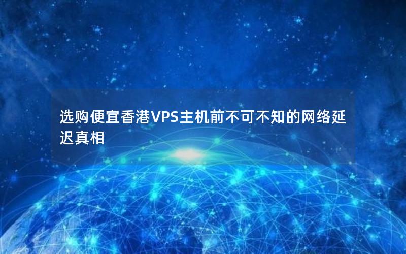 选购便宜香港VPS主机前不可不知的网络延迟真相