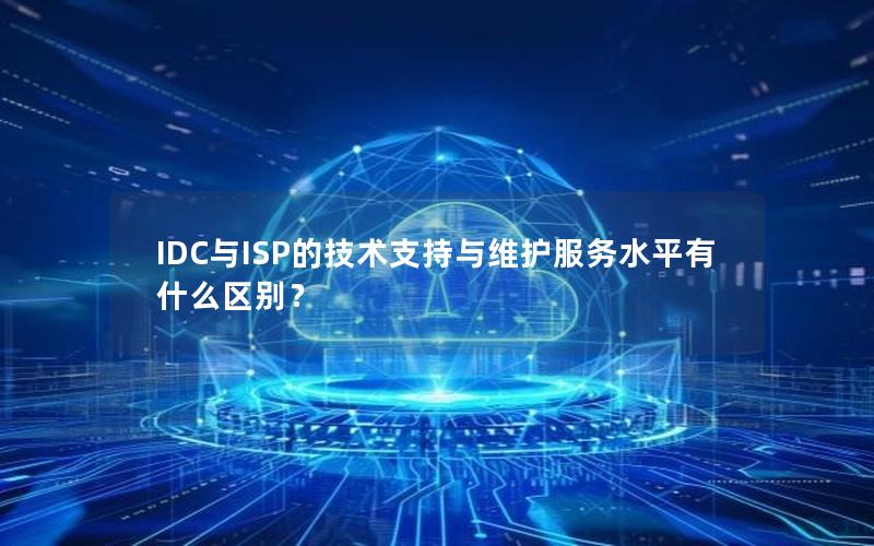 IDC与ISP的技术支持与维护服务水平有什么区别？