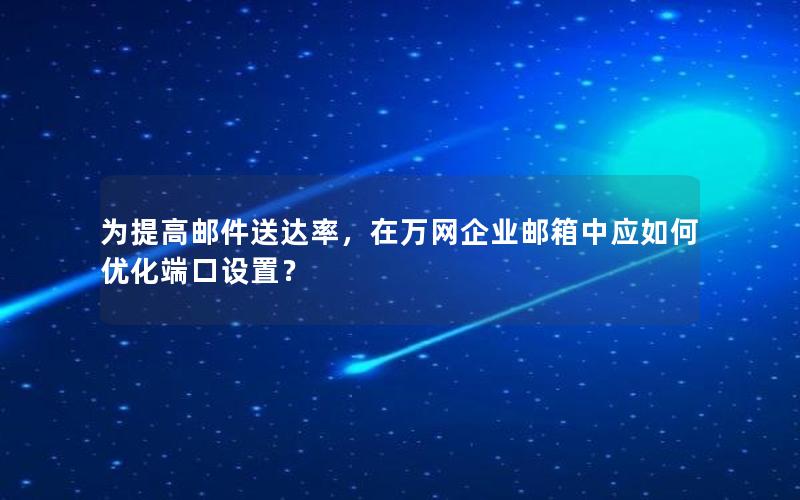 为提高邮件送达率，在万网企业邮箱中应如何优化端口设置？