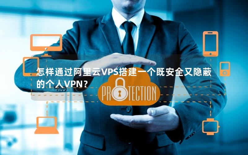 怎样通过阿里云VPS搭建一个既安全又隐蔽的个人VPN？