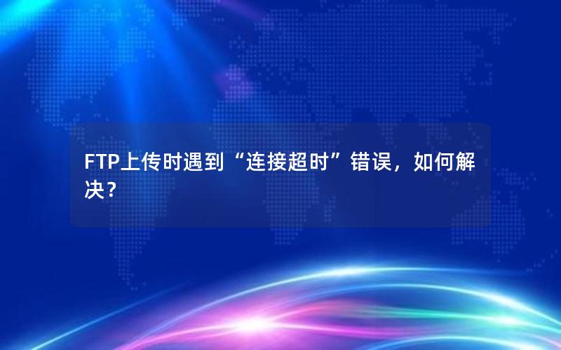 FTP上传时遇到“连接超时”错误，如何解决？