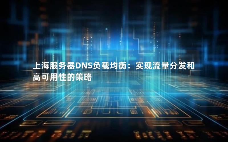 上海服务器DNS负载均衡：实现流量分发和高可用性的策略