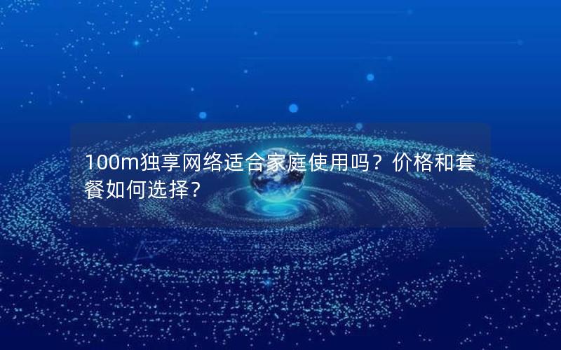 100m独享网络适合家庭使用吗？价格和套餐如何选择？