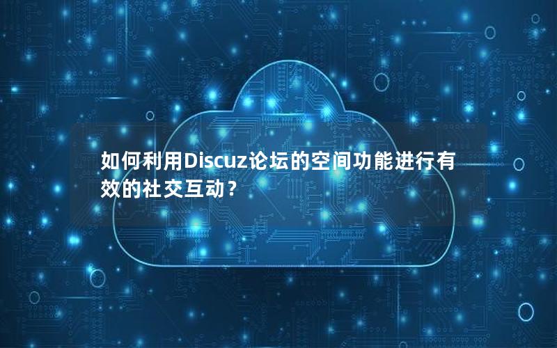 如何利用Discuz论坛的空间功能进行有效的社交互动？