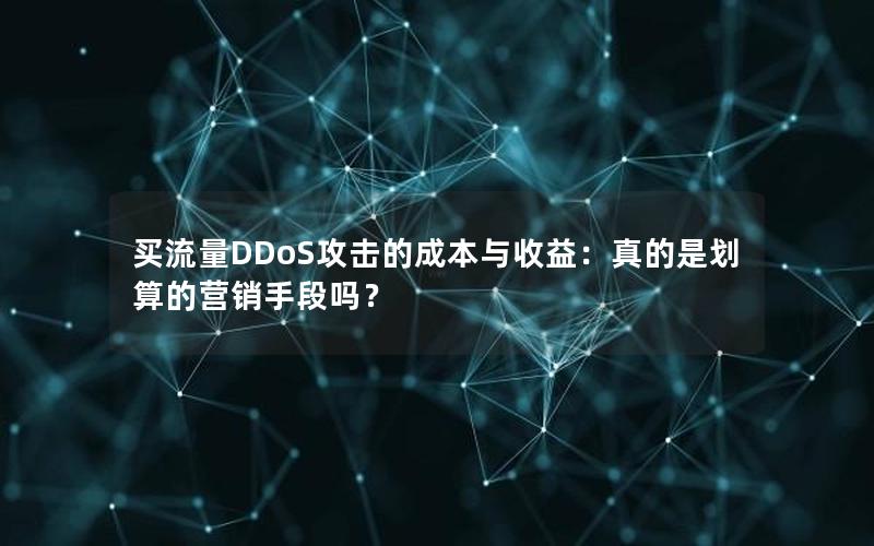 买流量DDoS攻击的成本与收益：真的是划算的营销手段吗？