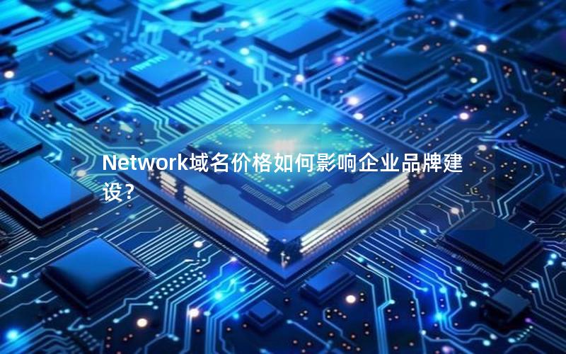 Network域名价格如何影响企业品牌建设？