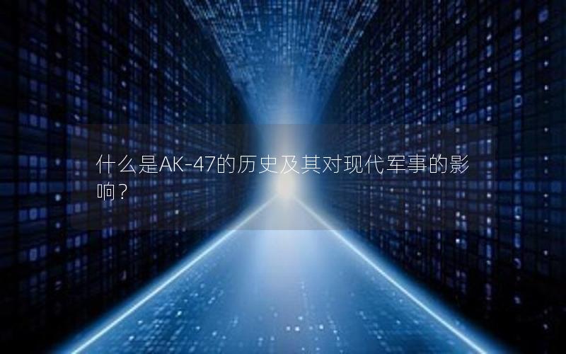 什么是AK-47的历史及其对现代军事的影响？