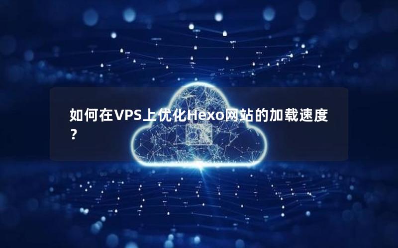 如何在VPS上优化Hexo网站的加载速度？