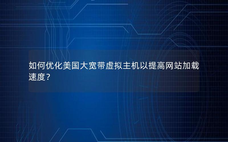 如何优化美国大宽带虚拟主机以提高网站加载速度？