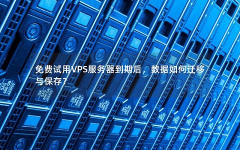 免费试用VPS服务器到期后，数据如何迁移与保存？