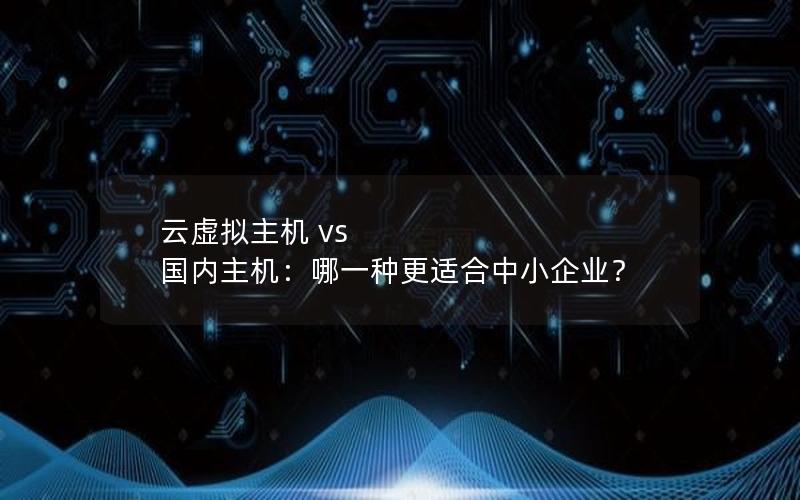 云虚拟主机 vs 国内主机：哪一种更适合中小企业？