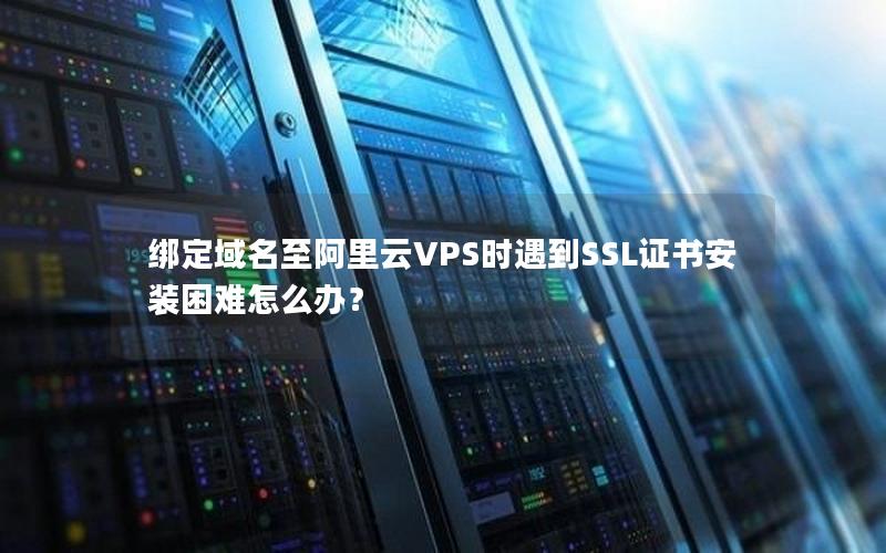 绑定域名至阿里云VPS时遇到SSL证书安装困难怎么办？