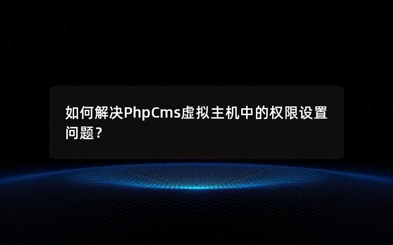 如何解决PhpCms虚拟主机中的权限设置问题？