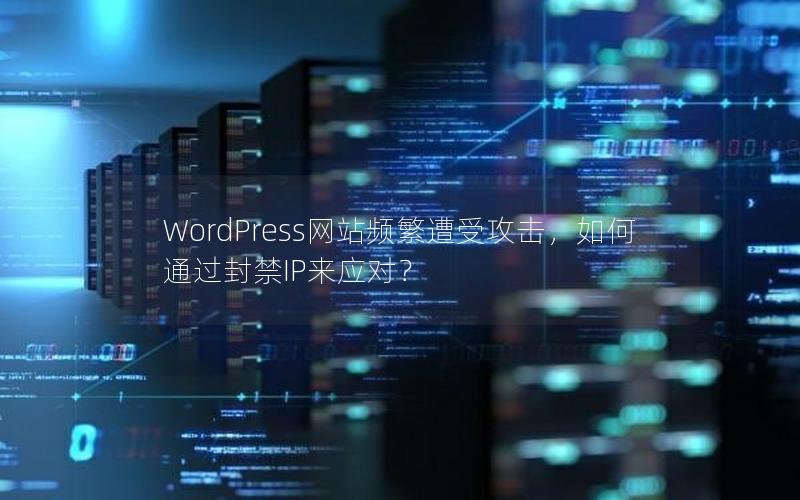 WordPress网站频繁遭受攻击，如何通过封禁IP来应对？