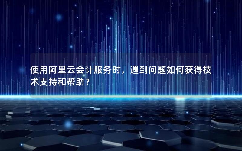 使用阿里云会计服务时，遇到问题如何获得技术支持和帮助？