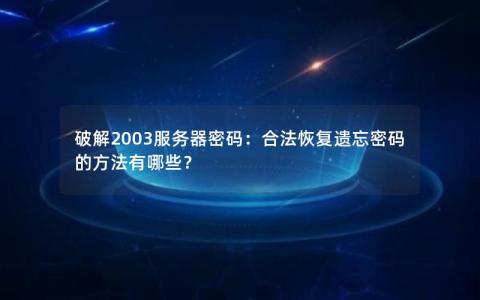 破解2003服务器密码：合法恢复遗忘密码的方法有哪些？