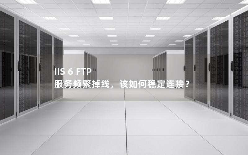 IIS 6 FTP 服务频繁掉线，该如何稳定连接？