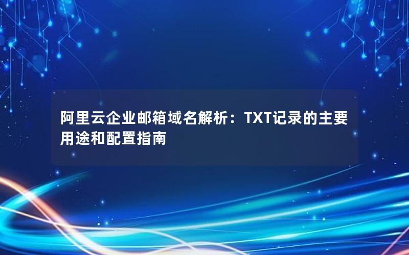 阿里云企业邮箱域名解析：TXT记录的主要用途和配置指南