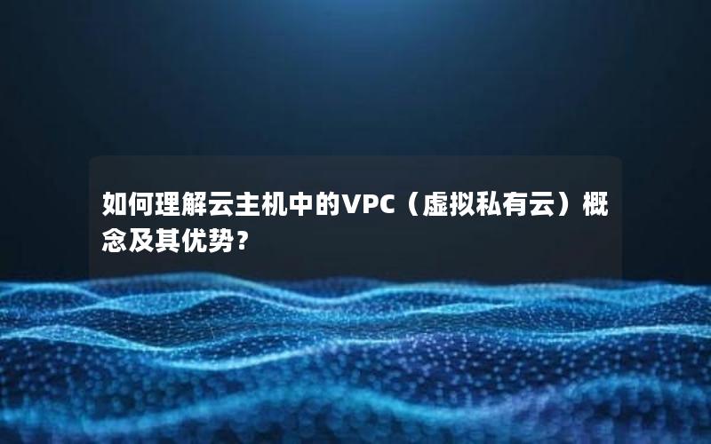 如何理解云主机中的VPC（虚拟私有云）概念及其优势？