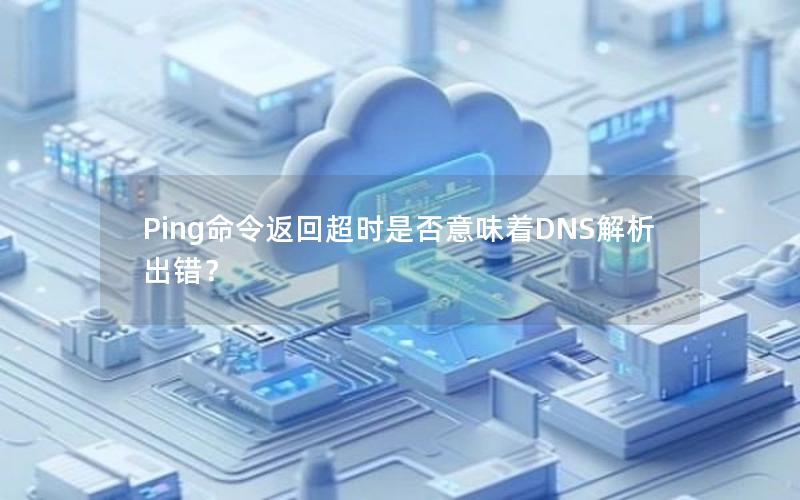 Ping命令返回超时是否意味着DNS解析出错？