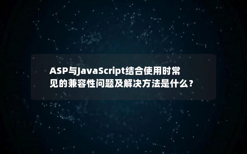 ASP与JavaScript结合使用时常见的兼容性问题及解决方法是什么？