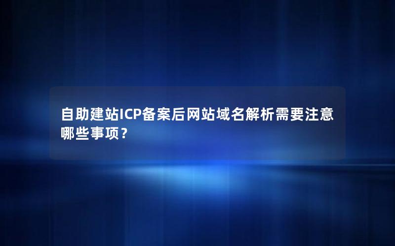 自助建站ICP备案后网站域名解析需要注意哪些事项？