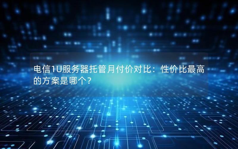 电信1U服务器托管月付价对比：性价比最高的方案是哪个？