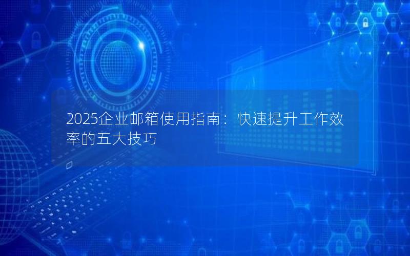 2025企业邮箱使用指南：快速提升工作效率的五大技巧