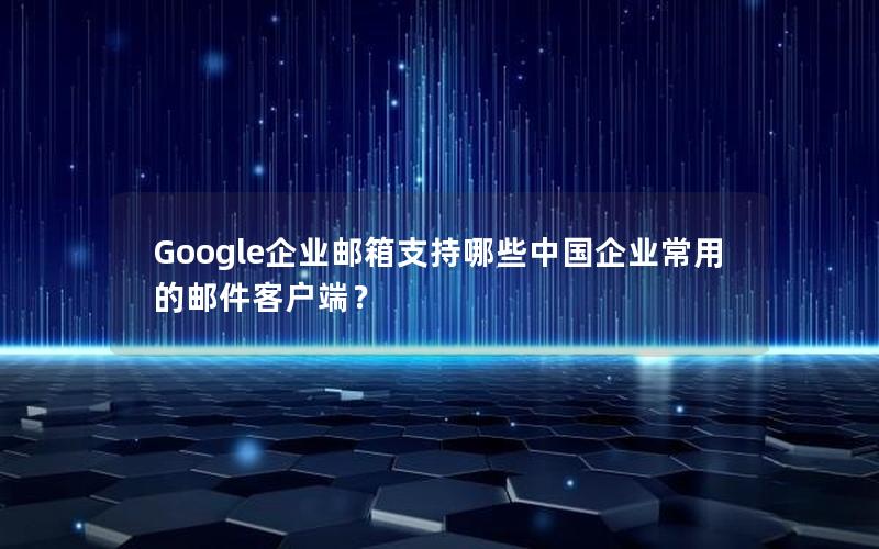 Google企业邮箱支持哪些中国企业常用的邮件客户端？