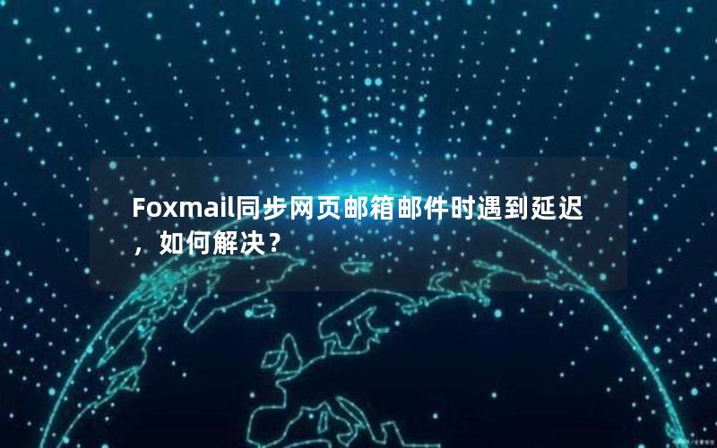 Foxmail同步网页邮箱邮件时遇到延迟，如何解决？