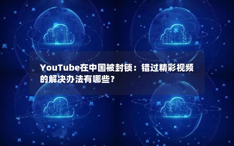 YouTube在中国被封锁：错过精彩视频的解决办法有哪些？